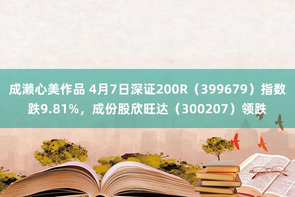 成濑心美作品 4月7日深证200R（399679）指数跌9.81%，成份股欣旺达（300207）领跌