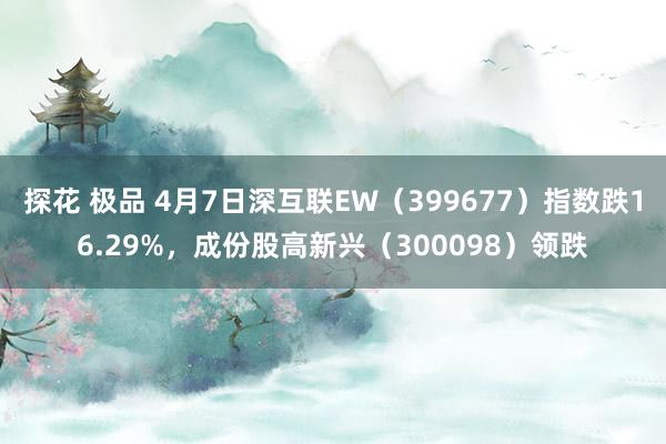 探花 极品 4月7日深互联EW（399677）指数跌16.29%，成份股高新兴（300098）领跌