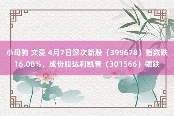 小母狗 文爱 4月7日深次新股（399678）指数跌16.08%，成份股达利凯普（301566）领跌