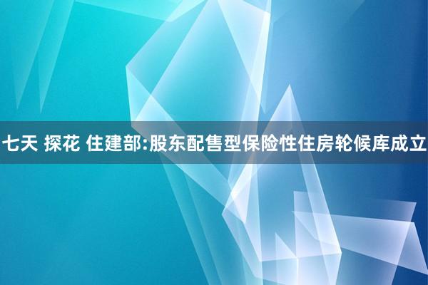 七天 探花 住建部:股东配售型保险性住房轮候库成立