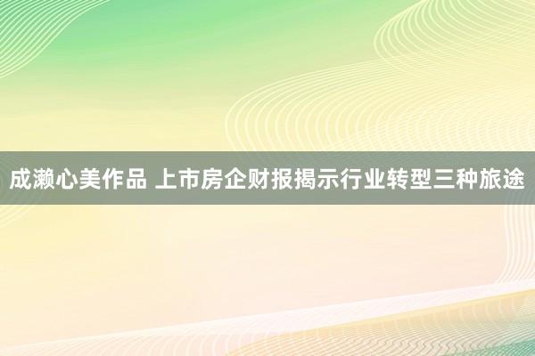 成濑心美作品 上市房企财报揭示行业转型三种旅途