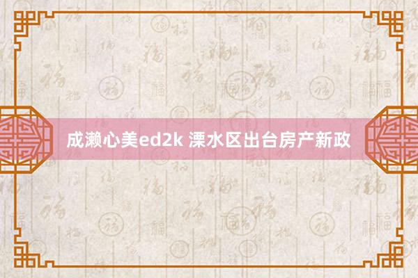 成濑心美ed2k 溧水区出台房产新政