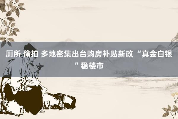 厕所 偷拍 多地密集出台购房补贴新政 “真金白银”稳楼市