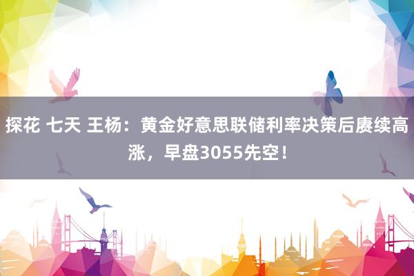 探花 七天 王杨：黄金好意思联储利率决策后赓续高涨，早盘3055先空！
