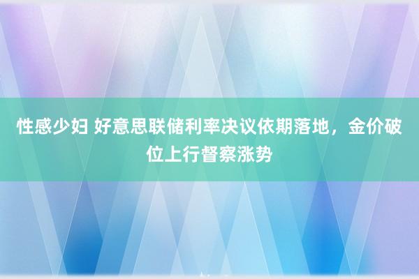 性感少妇 好意思联储利率决议依期落地，金价破位上行督察涨势