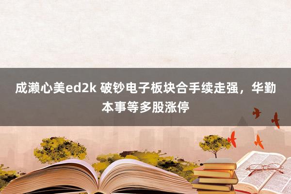 成濑心美ed2k 破钞电子板块合手续走强，华勤本事等多股涨停