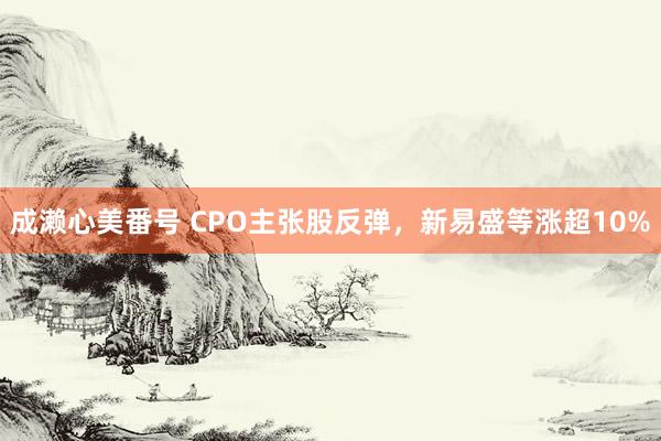 成濑心美番号 CPO主张股反弹，新易盛等涨超10%