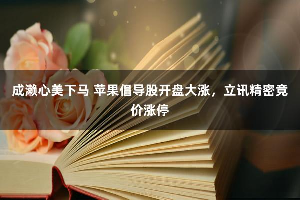 成濑心美下马 苹果倡导股开盘大涨，立讯精密竞价涨停