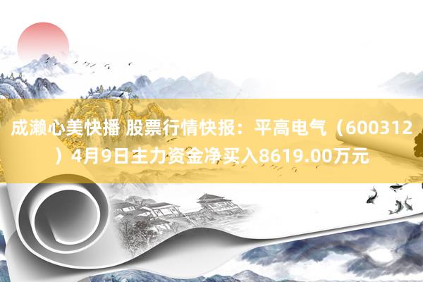 成濑心美快播 股票行情快报：平高电气（600312）4月9日主力资金净买入8619.00万元