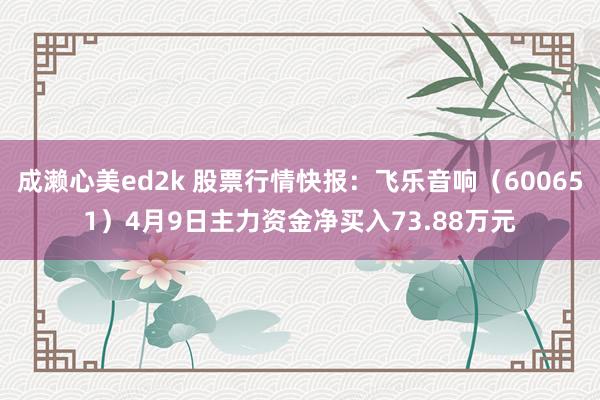 成濑心美ed2k 股票行情快报：飞乐音响（600651）4月9日主力资金净买入73.88万元