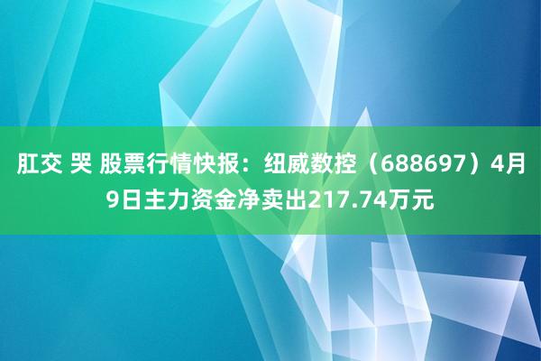 肛交 哭 股票行情快报：纽威数控（688697）4月9日主力资金净卖出217.74万元