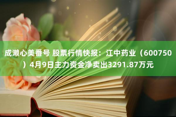 成濑心美番号 股票行情快报：江中药业（600750）4月9日主力资金净卖出3291.87万元