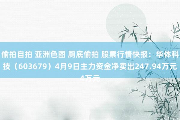 偷拍自拍 亚洲色图 厕底偷拍 股票行情快报：华体科技（603679）4月9日主力资金净卖出247.94万元