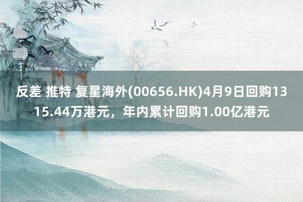 反差 推特 复星海外(00656.HK)4月9日回购1315.44万港元，年内累计回购1.00亿港元