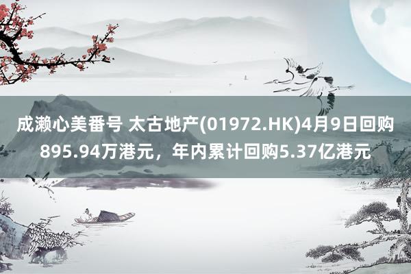 成濑心美番号 太古地产(01972.HK)4月9日回购895.94万港元，年内累计回购5.37亿港元