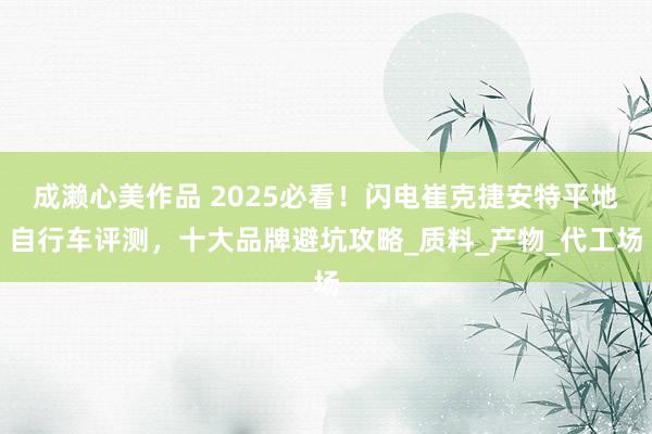 成濑心美作品 2025必看！闪电崔克捷安特平地自行车评测，十大品牌避坑攻略_质料_产物_代工场