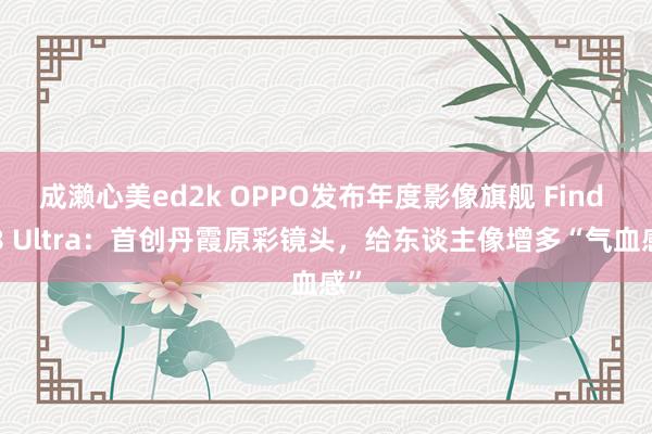 成濑心美ed2k OPPO发布年度影像旗舰 Find X8 Ultra：首创丹霞原彩镜头，给东谈主像增多“气血感”