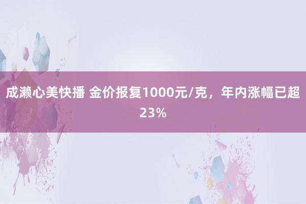 成濑心美快播 金价报复1000元/克，年内涨幅已超23%