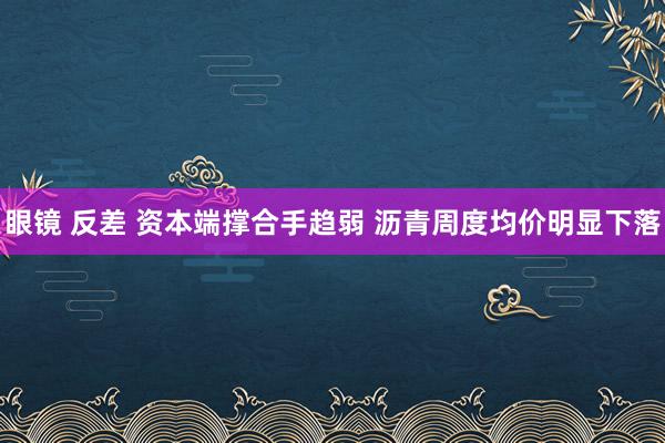 眼镜 反差 资本端撑合手趋弱 沥青周度均价明显下落
