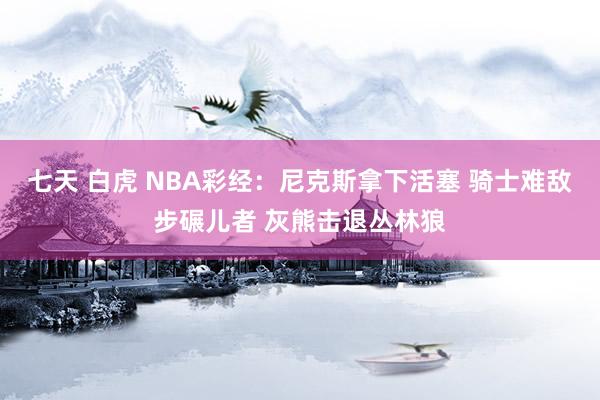 七天 白虎 NBA彩经：尼克斯拿下活塞 骑士难敌步碾儿者 灰熊击退丛林狼