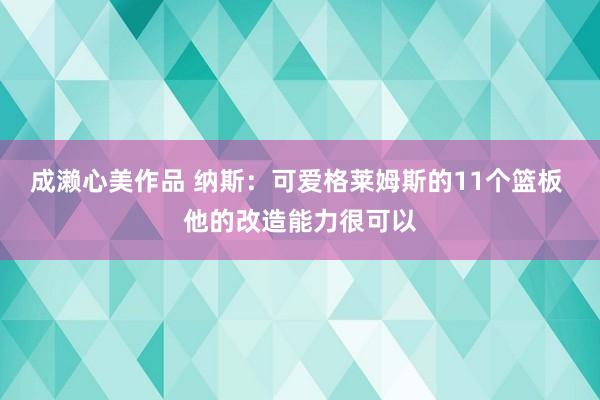 成濑心美作品 纳斯：可爱格莱姆斯的11个篮板 他的改造能力很可以