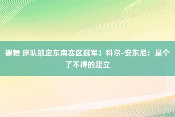 裸舞 球队锁定东南赛区冠军！科尔-安东尼：是个了不得的建立