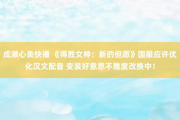 成濑心美快播 《得胜女神：新的但愿》国服应许优化汉文配音 变装好意思不雅度改换中！