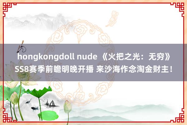 hongkongdoll nude 《火把之光：无穷》SS8赛季前瞻明晚开播 来沙海作念淘金财主！