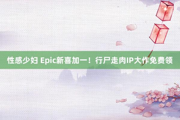 性感少妇 Epic新喜加一！行尸走肉IP大作免费领
