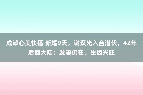 成濑心美快播 新婚9天，谢汉光入台潜伏，42年后回大陆：发妻仍在、生齿兴旺
