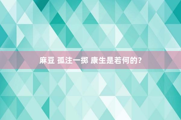 麻豆 孤注一掷 康生是若何的？