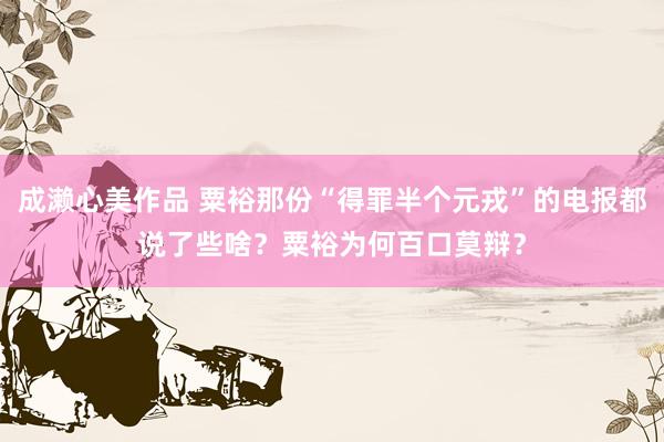 成濑心美作品 粟裕那份“得罪半个元戎”的电报都说了些啥？粟裕为何百口莫辩？