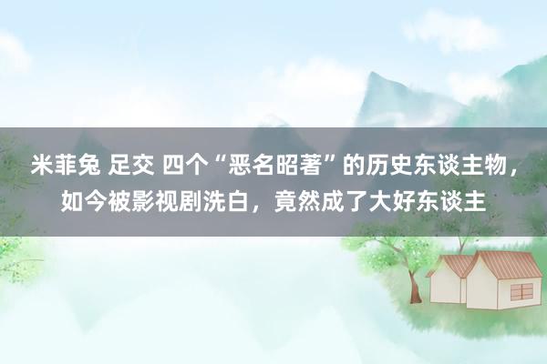 米菲兔 足交 四个“恶名昭著”的历史东谈主物，如今被影视剧洗白，竟然成了大好东谈主