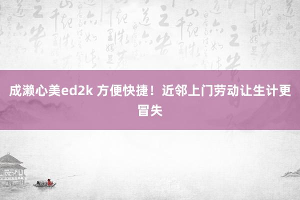 成濑心美ed2k 方便快捷！近邻上门劳动让生计更冒失