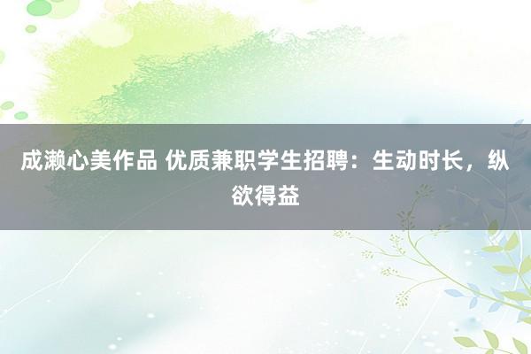 成濑心美作品 优质兼职学生招聘：生动时长，纵欲得益