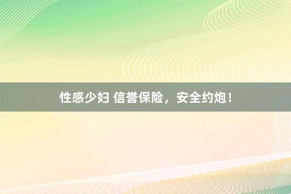 性感少妇 信誉保险，安全约炮！
