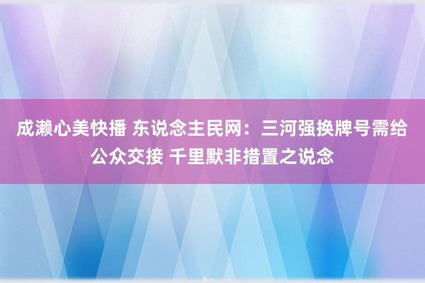 成濑心美快播 东说念主民网：三河强换牌号需给公众交接 千里默非措置之说念