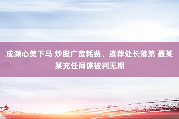 成濑心美下马 炒股广宽耗费、遴荐处长落第 聂某某充任间谍被判无期