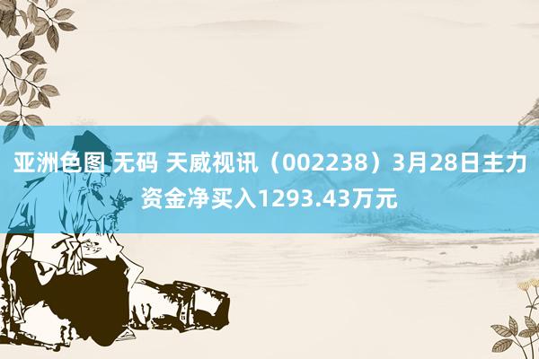 亚洲色图 无码 天威视讯（002238）3月28日主力资金净买入1293.43万元