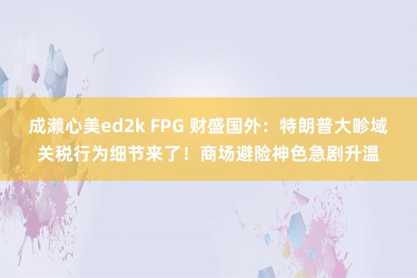 成濑心美ed2k FPG 财盛国外：特朗普大畛域关税行为细节来了！商场避险神色急剧升温