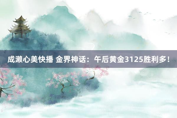 成濑心美快播 金界神话：午后黄金3125胜利多！