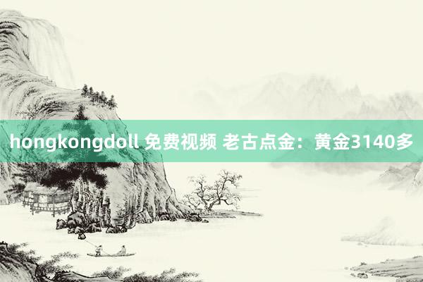 hongkongdoll 免费视频 老古点金：黄金3140多