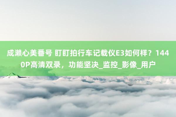 成濑心美番号 盯盯拍行车记载仪E3如何样？1440P高清双录，功能坚决_监控_影像_用户