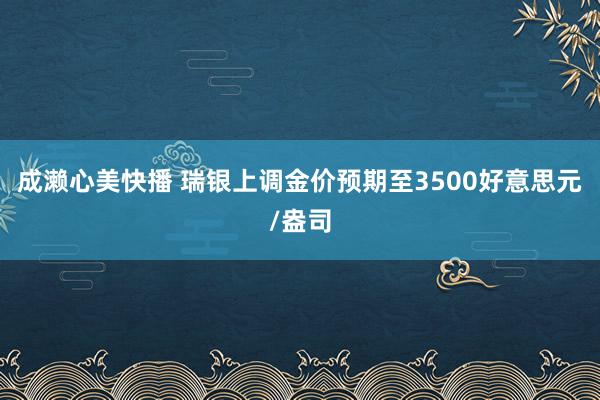 成濑心美快播 瑞银上调金价预期至3500好意思元/盎司