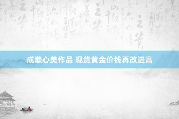 成濑心美作品 现货黄金价钱再改进高