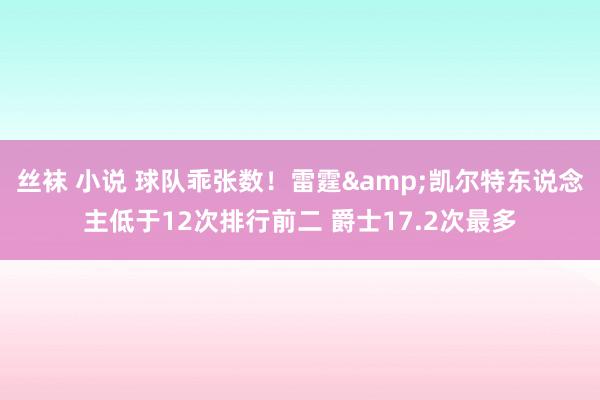 丝袜 小说 球队乖张数！雷霆&凯尔特东说念主低于12次排行前二 爵士17.2次最多