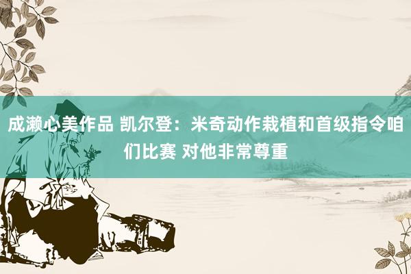 成濑心美作品 凯尔登：米奇动作栽植和首级指令咱们比赛 对他非常尊重