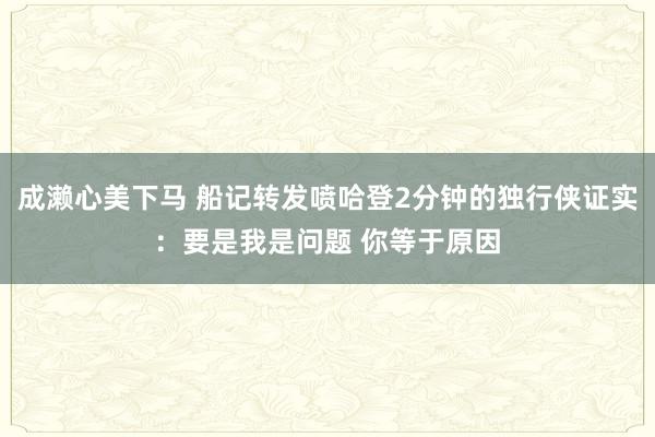 成濑心美下马 船记转发喷哈登2分钟的独行侠证实：要是我是问题 你等于原因