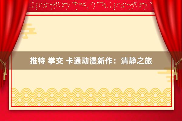 推特 拳交 卡通动漫新作：清静之旅