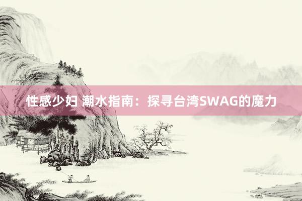 性感少妇 潮水指南：探寻台湾SWAG的魔力